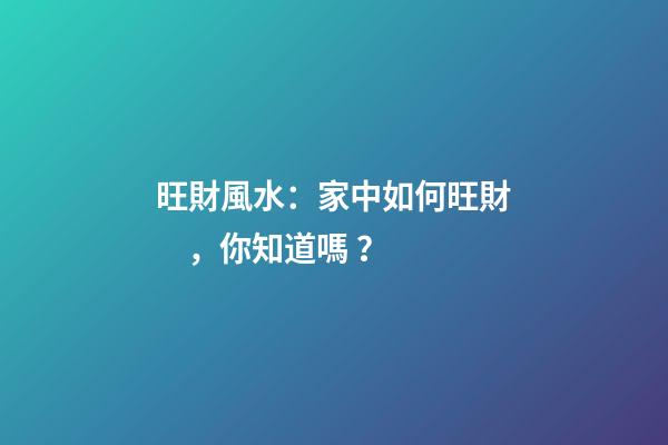 旺財風水：家中如何旺財，你知道嗎？